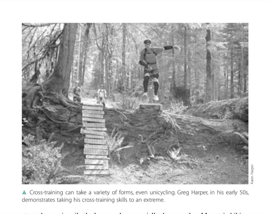 Run for Your Life 7 Cross-training can take a variety of forms, even unicycling. Greg Harper, in his early 50s, demonstrates taking his cross-training skills to an extreme.