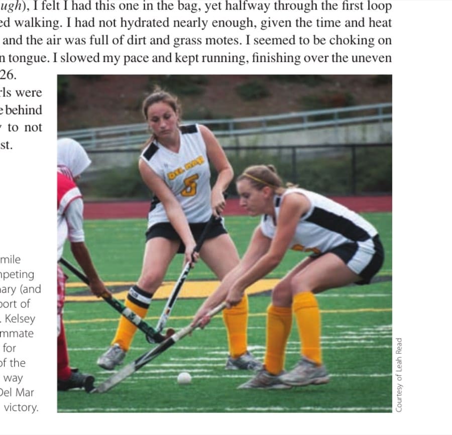 Choosing Between Beneath & Beyond 11 Amateur mile runners competing in their primary (and preferred) sport of field hockey. Kelsey (#5) and teammate Randi battle for possession of the ball on their way to another Del Mar High School victory.