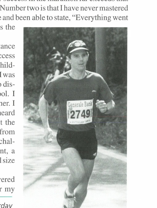 The Grail Was Sub-2:20 6 "I do not dream of a day when Saturday mornings won't find me on a road or trail 10 miles from home and still heading out"—Jonathan Beverly, shown here running the 1999 Rotterdam Marathon.